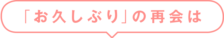 「お久しぶり」の再会は