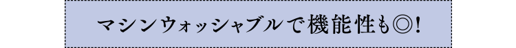 マシンウォッシャブルで機能性も◎!