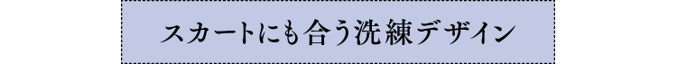 スカートにも合う洗練デザイン