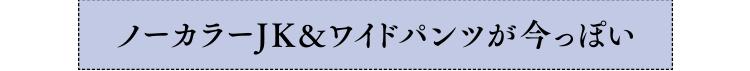 ノーカラーJK&ワイドパンツが今っぽい