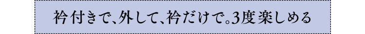 衿付きで、外して、衿だけで。3度楽しめる