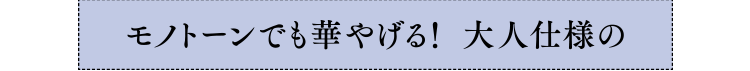 モノトーンでも華やげる！大人仕様の